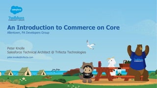 An Introduction to Commerce on Core
Allentown, PA Developers Group
peter.knolle@trifecta.com
Peter Knolle
Salesforce Technical Architect @ Trifecta Technologies
 