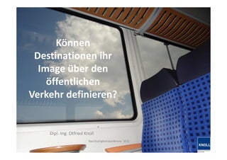 Können
  Destinationen ihr
   Image über den
     öffentlichen
 Verkehr definieren?


             Dipl.-Ing. Otfried Knoll
                                  Nachhaltigkeitskonferenz 2012
03.09.2012
 