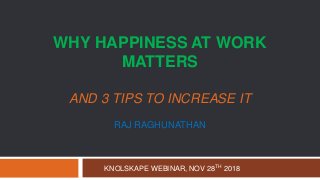 WHY HAPPINESS AT WORK
MATTERS
AND 3 TIPS TO INCREASE IT
RAJ RAGHUNATHAN
KNOLSKAPE WEBINAR, NOV 28TH 2018
 