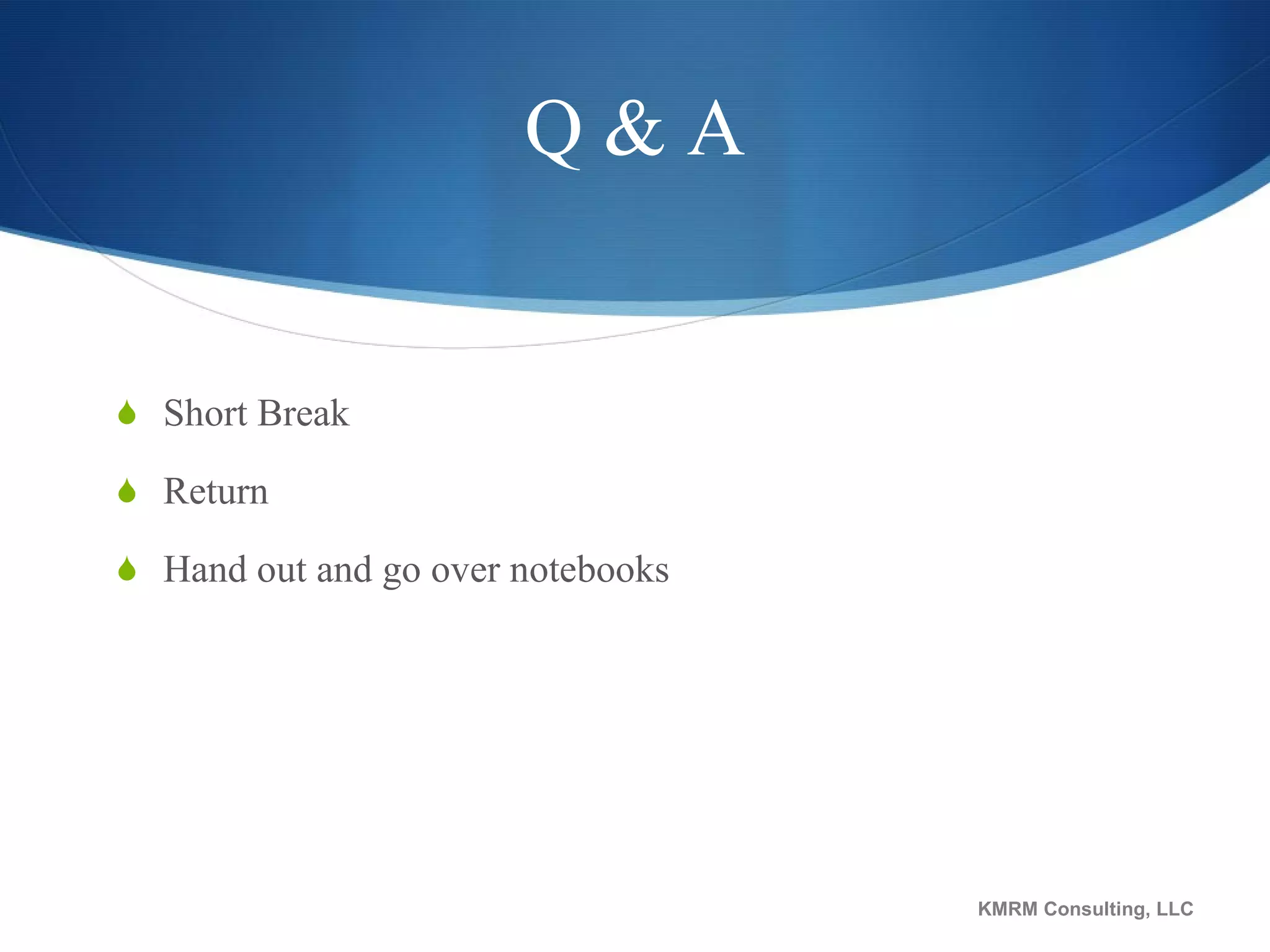 Q & A Short Break Return Hand out and go over notebooks KMRM Consulting, LLC 