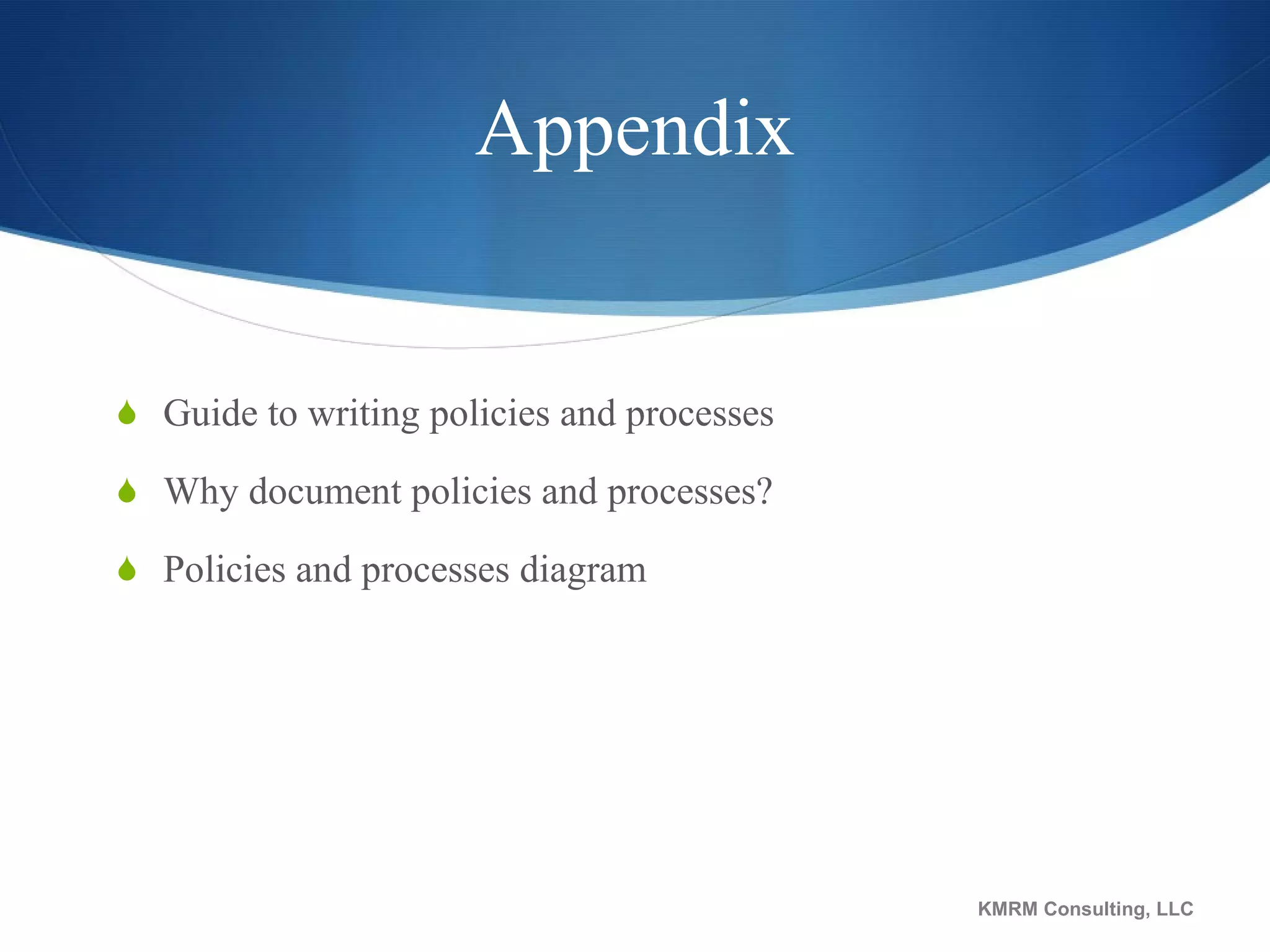 Appendix Guide to writing policies and processes Why document policies and processes? Policies and processes diagram KMRM Consulting, LLC 