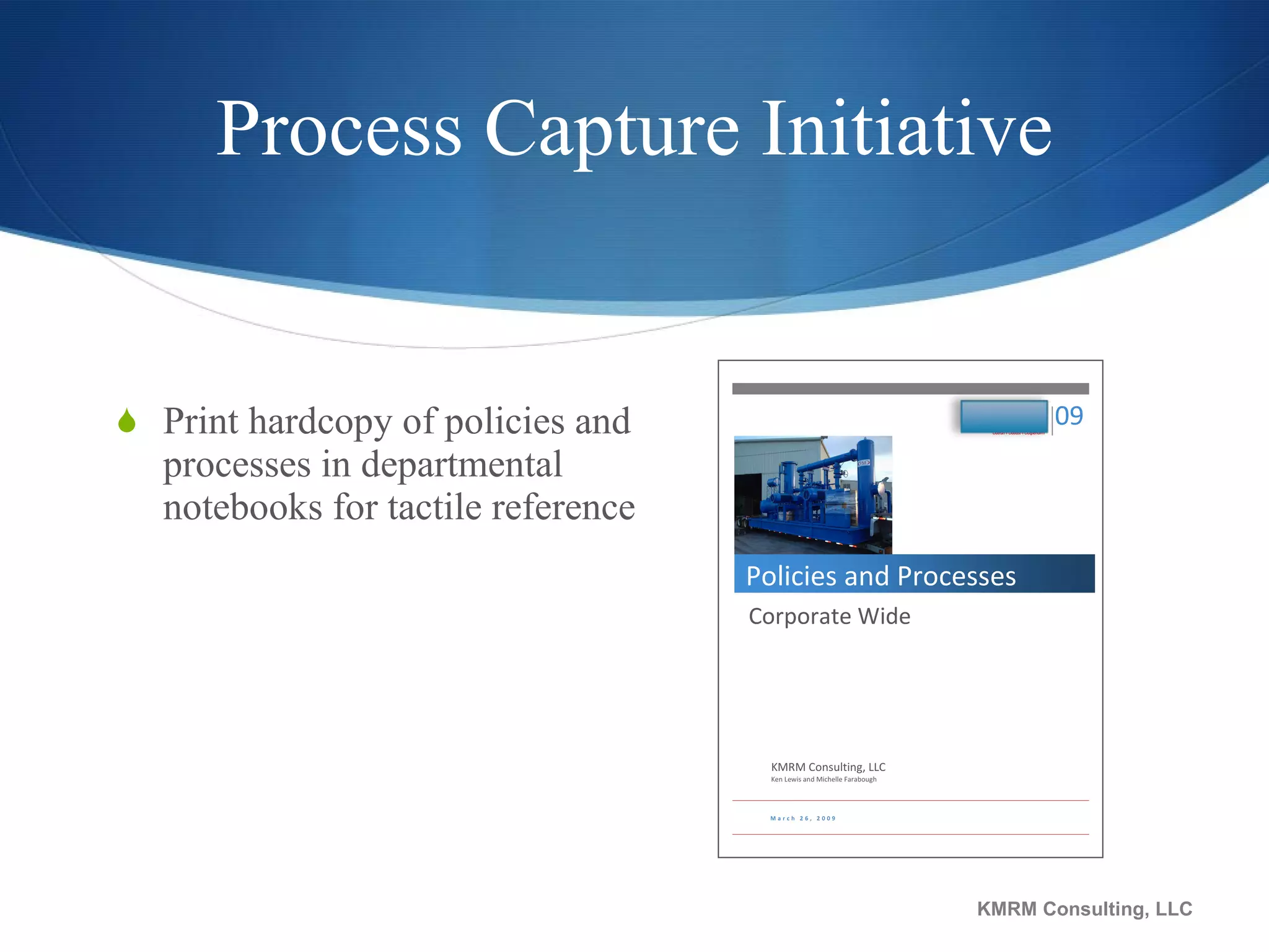 Process Capture Initiative Print hardcopy of policies and processes in departmental notebooks for tactile reference KMRM Consulting, LLC 