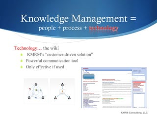 Technology…  the wiki KMRM’s “customer-driven solution” Powerful communication tool Only effective if used KMRM Consulting, LLC 