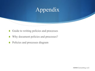 Appendix Guide to writing policies and processes Why document policies and processes? Policies and processes diagram KMRM Consulting, LLC 
