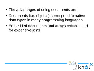 ● The advantages of using documents are: 
● Documents (i.e. objects) correspond to native 
data types in many programming languages. 
● Embedded documents and arrays reduce need 
for expensive joins. 
 