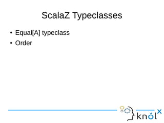 ScalaZ Typeclasses
● Equal[A] typeclass
● Order
 