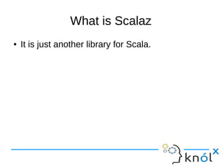 What is Scalaz
● It is just another library for Scala.
 