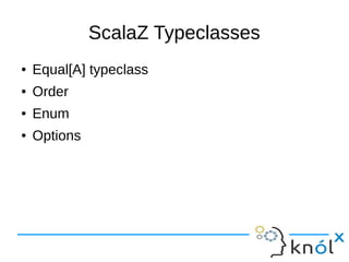 ScalaZ Typeclasses
● Equal[A] typeclass
● Order
● Enum
● Options
 