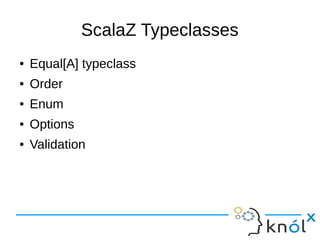 ScalaZ Typeclasses
● Equal[A] typeclass
● Order
● Enum
● Options
● Validation
 