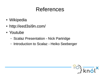 References
● Wikipedia
● http://eed3si9n.com/
● Youtube
– Scalaz Presentation - Nick Partridge
– Introduction to Scalaz - Heiko Seeberger
 