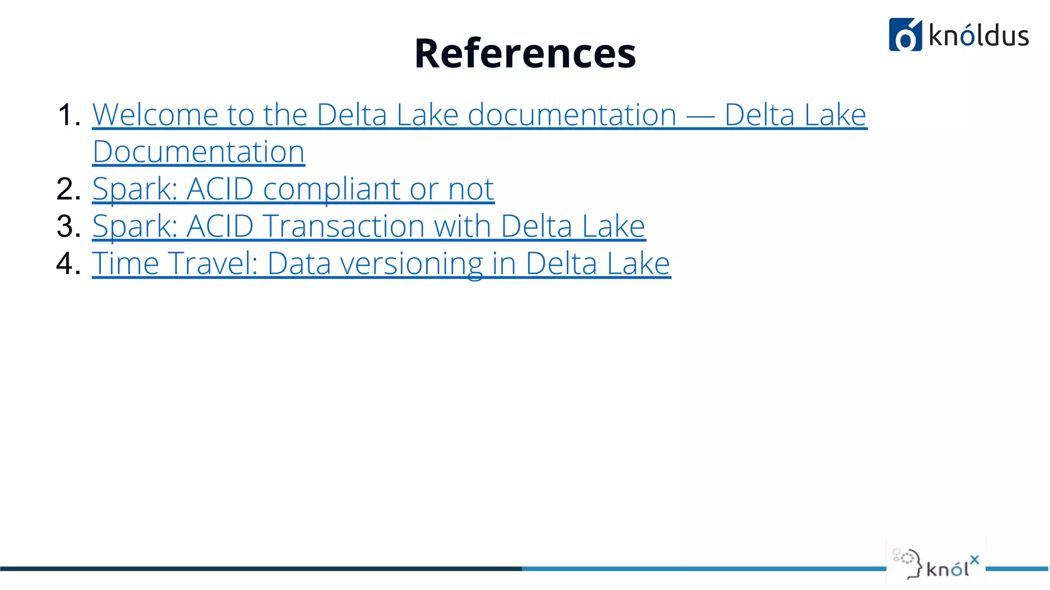 References
1. Welcome to the Delta Lake documentation — Delta Lake
Documentation
2. Spark: ACID compliant or not
3. Spark: ACID Transaction with Delta Lake
4. Time Travel: Data versioning in Delta Lake
 
