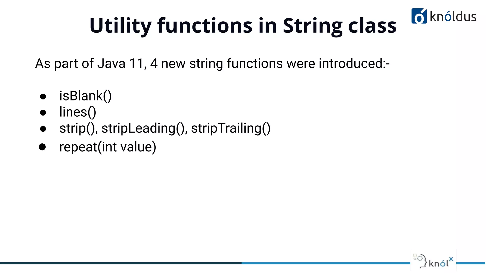 Utility functions in String class
01
As part of Java 11, 4 new string functions were introduced:-
● isBlank()
● lines()
● strip(), stripLeading(), stripTrailing()
● repeat(int value)
 