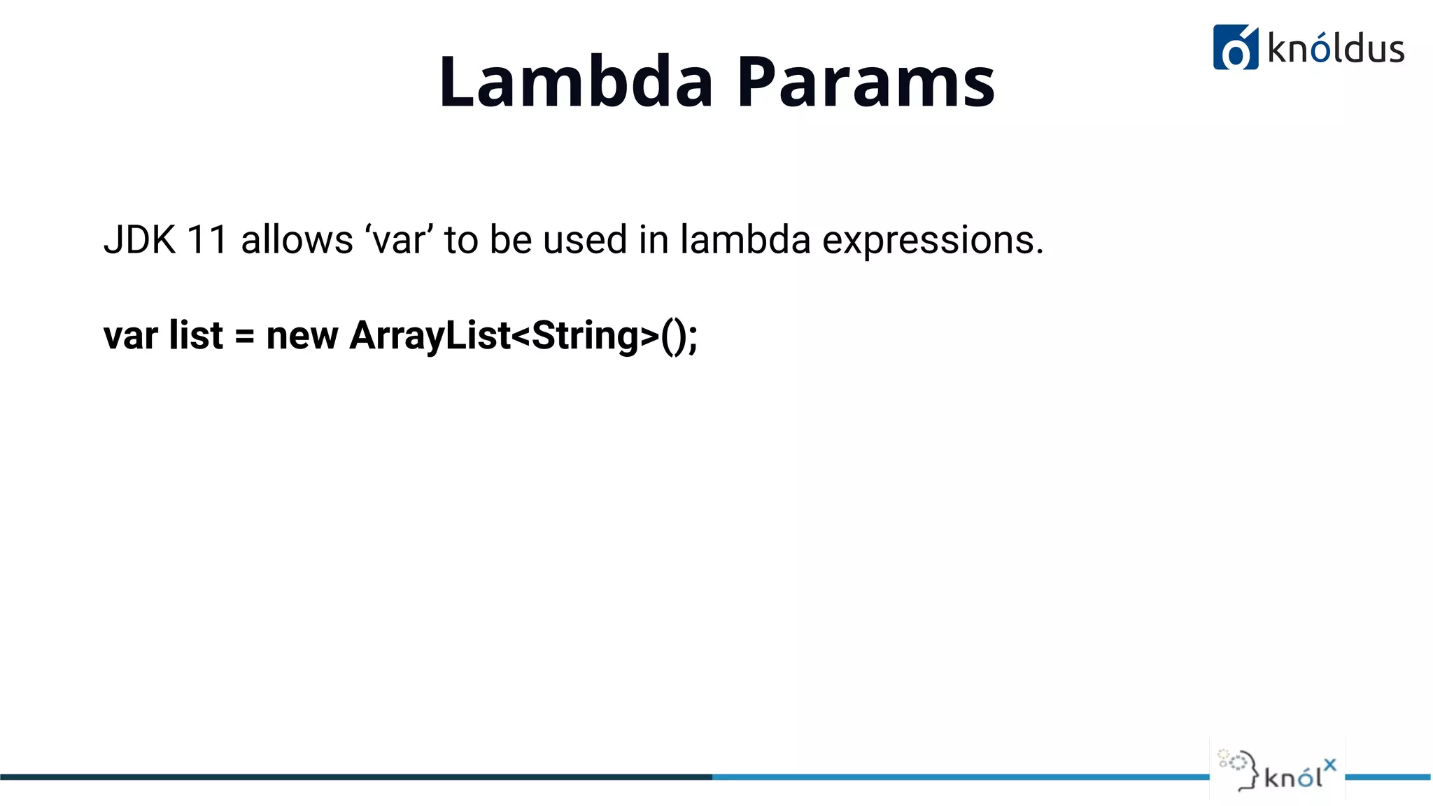 Lambda Params
01
JDK 11 allows ‘var’ to be used in lambda expressions.
var list = new ArrayList<String>();
 