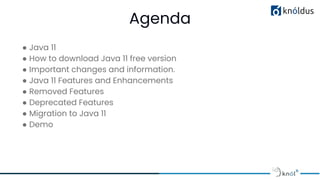 Agenda
01
● Java 11
● How to download Java 11 free version
● Important changes and information.
● Java 11 Features and Enhancements
● Removed Features
● Deprecated Features
● Migration to Java 11
● Demo
 