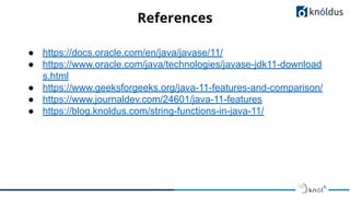 References
01
● https://docs.oracle.com/en/java/javase/11/
● https://www.oracle.com/java/technologies/javase-jdk11-download
s.html
● https://www.geeksforgeeks.org/java-11-features-and-comparison/
● https://www.journaldev.com/24601/java-11-features
● https://blog.knoldus.com/string-functions-in-java-11/
 