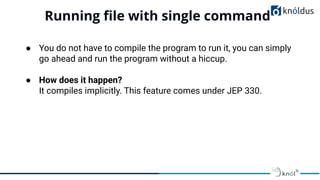 Running ﬁle with single command
01
● You do not have to compile the program to run it, you can simply
go ahead and run the program without a hiccup.
● How does it happen?
It compiles implicitly. This feature comes under JEP 330.
 