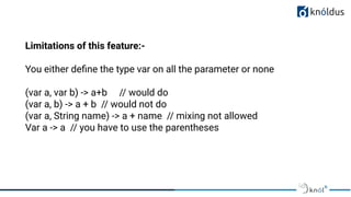 01
Limitations of this feature:-
You either deﬁne the type var on all the parameter or none
(var a, var b) -> a+b // would do
(var a, b) -> a + b // would not do
(var a, String name) -> a + name // mixing not allowed
Var a -> a // you have to use the parentheses
 