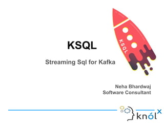KSQL
Streaming Sql for Kafka
Neha Bhardwaj
Software Consultant
 