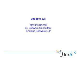 Effective Git
Mayank Bairagi
Sr. Software Consultant
Knoldus Software LLP

 