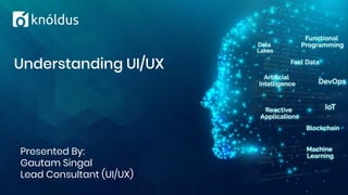 Presented By:
Gautam Singal
Lead Consultant (UI/UX)
Understanding UI/UX
 