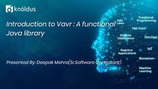 Presented By: Deepak Mehra(Sr.Software Consultant)
Introduction to Vavr : A functional
Java library
 