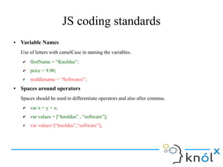 JS coding standards
● Code Indentation
4 spaces for indentation of code block -
function toCelsius(fahrenheit) {
return (5...