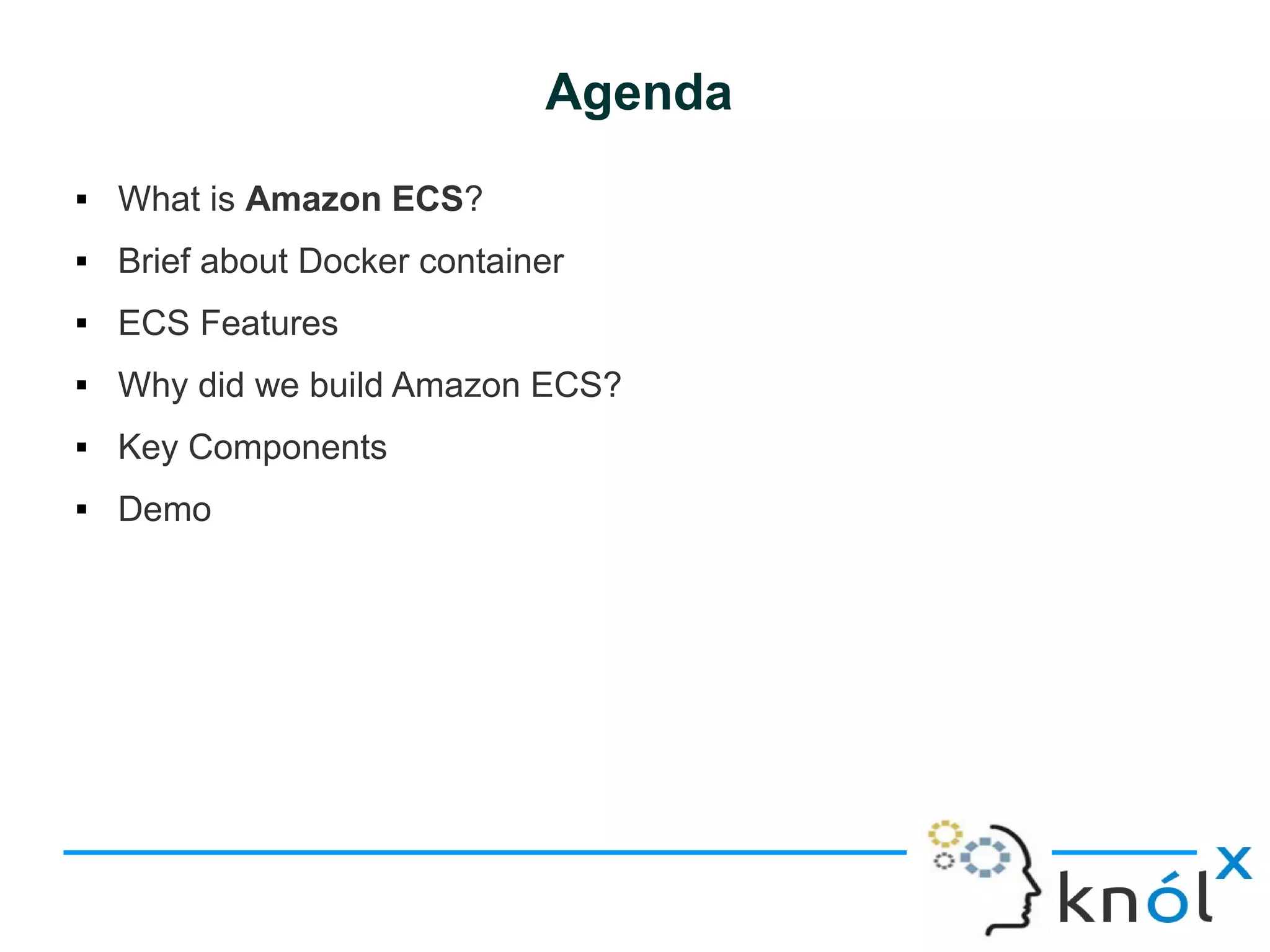 Agenda
 What is Amazon ECS?
 Brief about Docker container
 ECS Features
 Why did we build Amazon ECS?
 Key Components
 Demo
 