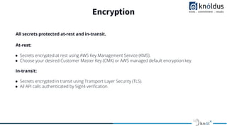 Encryption
All secrets protected at-rest and in-transit.
At-rest:
● Secrets encrypted at rest using AWS Key Management Ser...