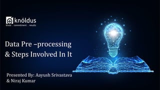 Presented By: Aayush Srivastava
& Niraj Kumar
Data Pre –processing
& Steps Involved In It
 