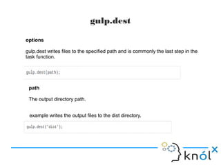 gulp.dest
options
gulp.dest writes files to the specified path and is commonly the last step in the
task function.
path
The output directory path.
example writes the output files to the dist directory.
 