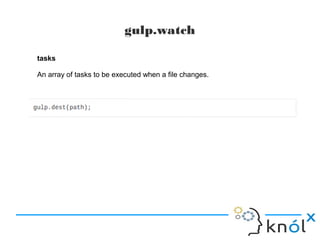 gulp.watch
tasks
An array of tasks to be executed when a file changes.
 