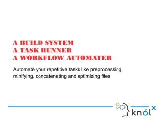 A BUILD SYSTEM
A TASK RUNNER
A WORKFLOW AUTOMATER
Automate your repetitive tasks like preprocessing,
minifying, concatenating and optimizing files
 