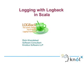 Logging with Logback
in Scala
Rishi Khandelwal
Software Consultant
Knoldus Software LLP
 