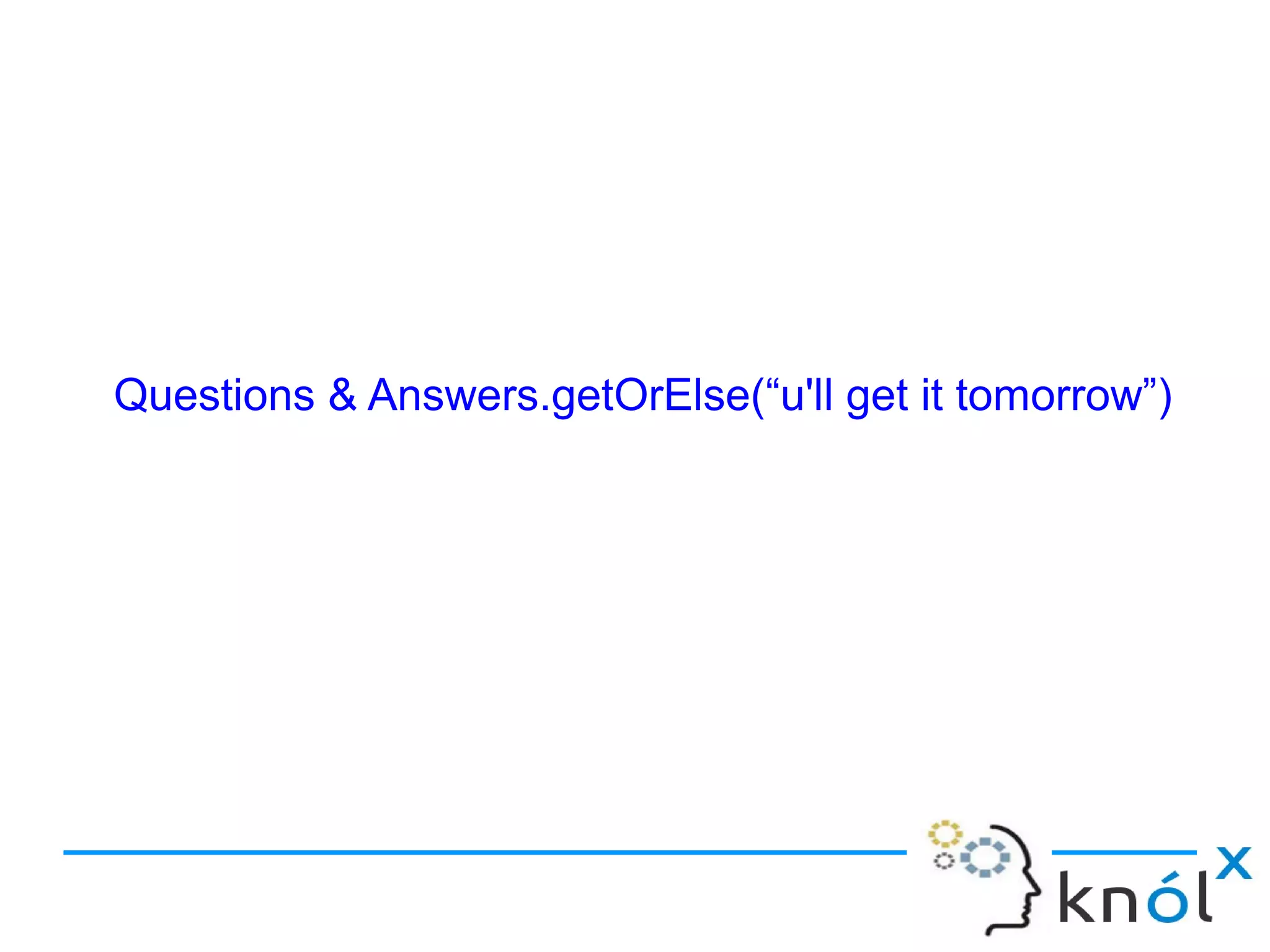 Questions & Answers.getOrElse(“u'll get it tomorrow”)
 