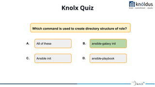 Knolx Quiz
Which command is used to create directory structure of role?
All of these ansible-galaxy init
Ansible init ansible-playbook
A. B.
C. D.
 