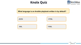 Knolx Quiz
What language is an Ansible playbook written in by default?
JSON
YAML
XML
HTML
 