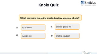 Knolx Quiz
Which command is used to create directory structure of role?
ansible-galaxy init
All of these
Ansible init ansi...