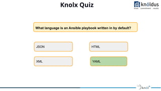 JSON
XML
HTML
YAML
What language is an Ansible playbook written in by default?
Knolx Quiz
 