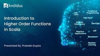 Presented By: Prateek Gupta
Introduction to
Higher Order Functions
in Scala
 