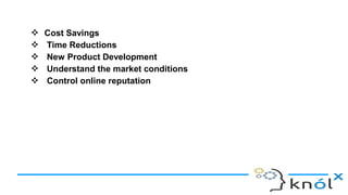 ❖ Cost Savings
❖ Time Reductions
❖ New Product Development
❖ Understand the market conditions
❖ Control online reputation
 