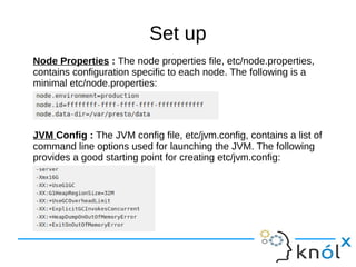 Set up
Node Properties : The node properties file, etc/node.properties,
contains configuration specific to each node. The following is a
minimal etc/node.properties:
JVM Config : The JVM config file, etc/jvm.config, contains a list of
command line options used for launching the JVM. The following
provides a good starting point for creating etc/jvm.config:
 