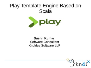 Play Template Engine Based on
Scala
Sushil Kumar
Software Consultant
Knoldus Software LLP
 