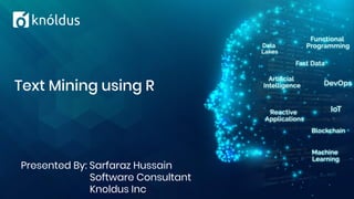 Presented By: Sarfaraz Hussain
Software Consultant
Knoldus Inc
Text Mining using R
 