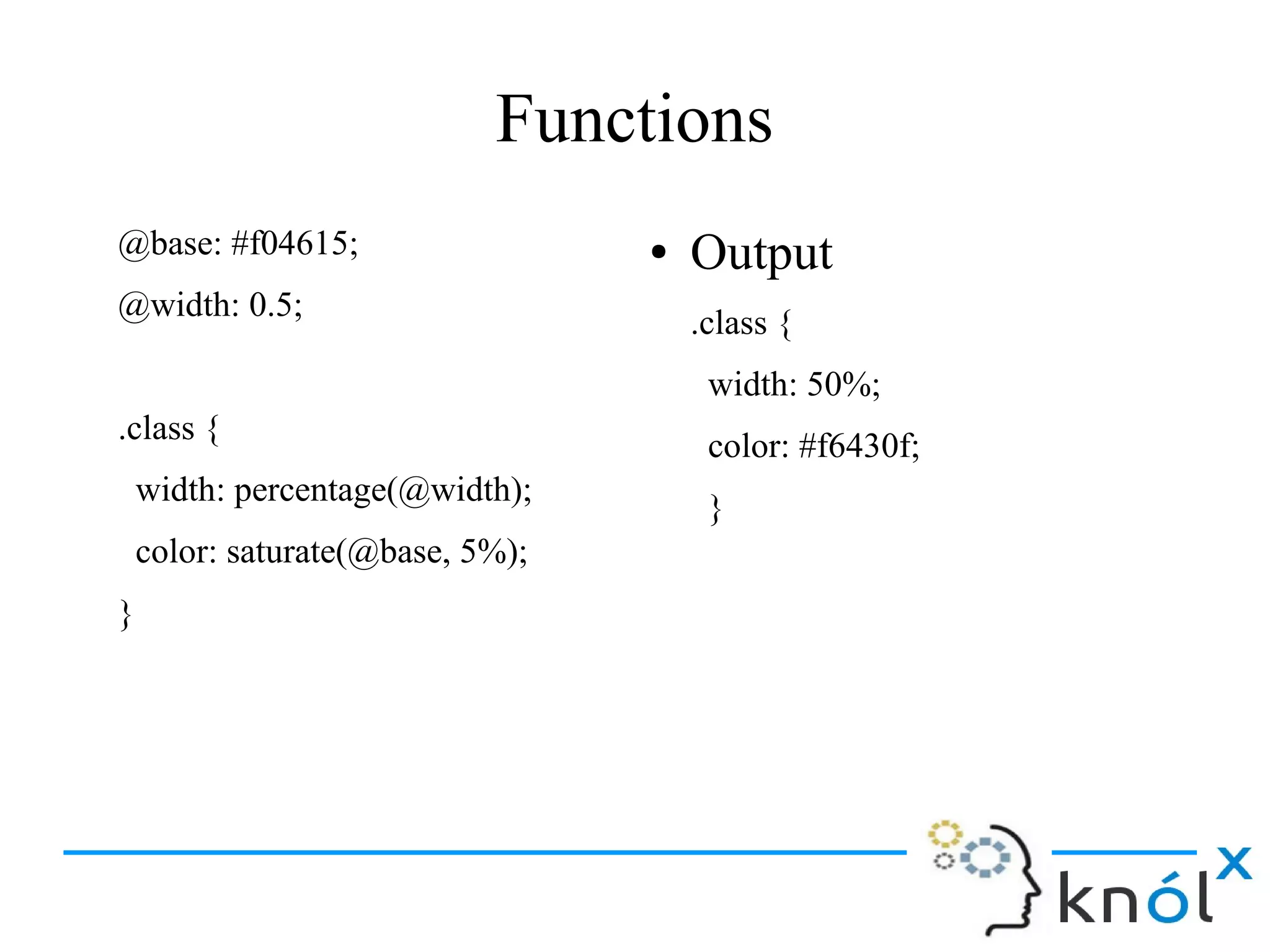 Functions
@base: #f04615;
@width: 0.5;
.class {
width: percentage(@width);
color: saturate(@base, 5%);
}
● Output
.class {
width: 50%;
color: #f6430f;
}
 