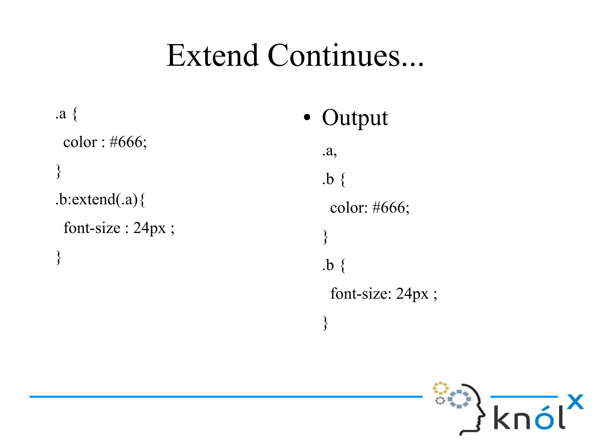 Extend Continues...
.a {
color : #666;
}
.b:extend(.a){
font-size : 24px ;
}
● Output
.a,
.b {
color: #666;
}
.b {
font-size: 24px ;
}
 