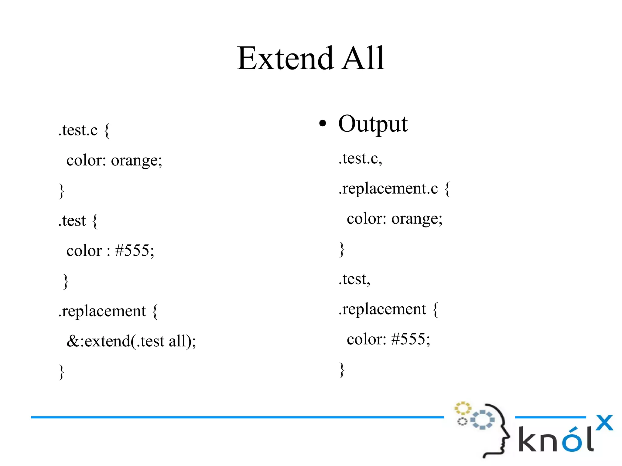 Extend All
.test.c {
color: orange;
}
.test {
color : #555;
}
.replacement {
&:extend(.test all);
}
● Output
.test.c,
.replacement.c {
color: orange;
}
.test,
.replacement {
color: #555;
}
 