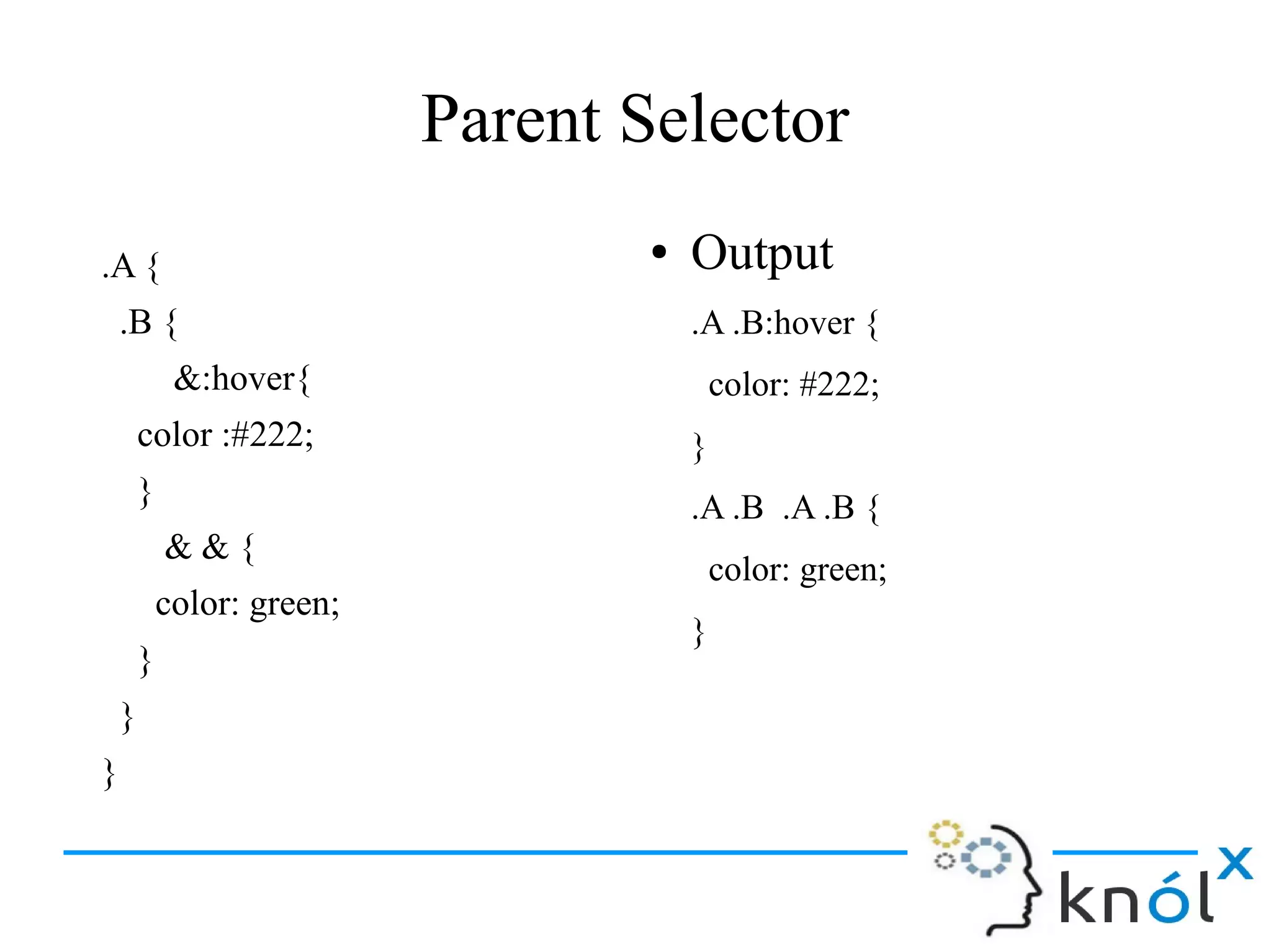 Parent Selector
.A {
.B {
&:hover{
color :#222;
}
& & {
color: green;
}
}
}
● Output
.A .B:hover {
color: #222;
}
.A .B .A .B {
color: green;
}
 