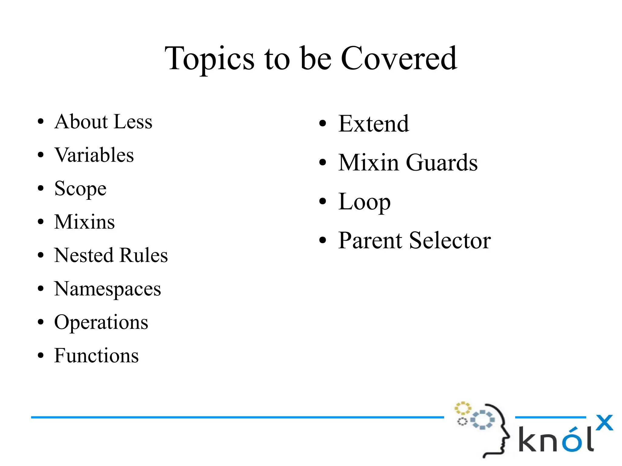 Topics to be Covered
● About Less
● Variables
● Scope
● Mixins
● Nested Rules
● Namespaces
● Operations
● Functions
● Extend
● Mixin Guards
● Loop
● Parent Selector
 