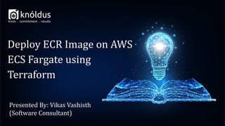 Presented By: Vikas Vashisth
(Software Consultant)
Deploy ECR Image on AWS
ECS Fargate using
Terraform
 