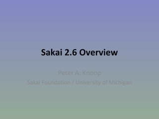 Sakai 2.6 Overview Peter A. Knoop Sakai Foundation / University of Michigan 
